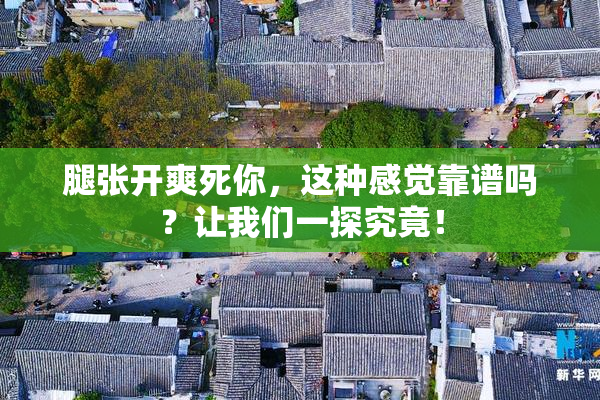 腿张开爽死你，这种感觉靠谱吗？让我们一探究竟！