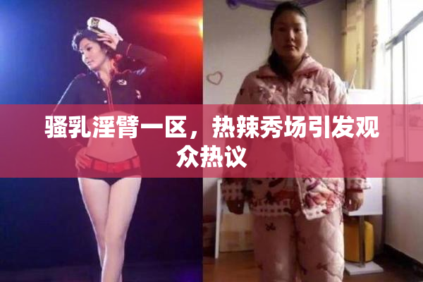 骚乳淫臂一区，热辣秀场引发观众热议