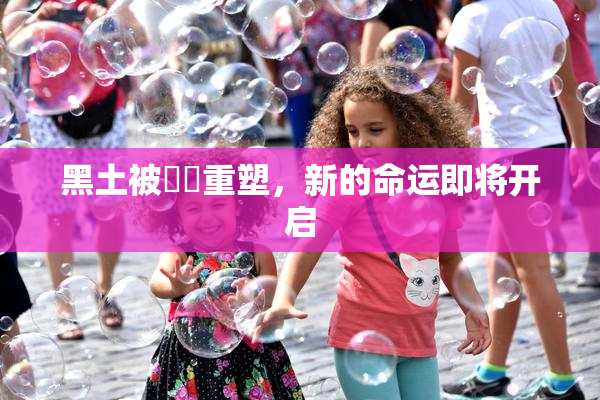 黑土被❌‌重塑，新的命运即将开启