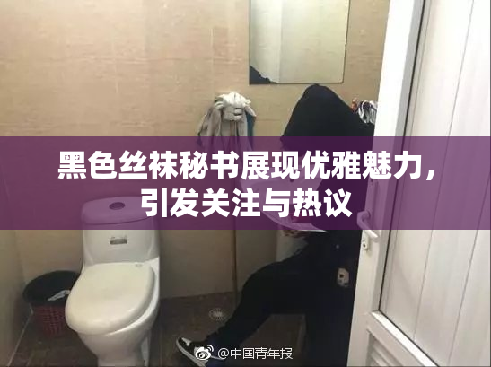 黑色丝袜秘书展现优雅魅力，引发关注与热议