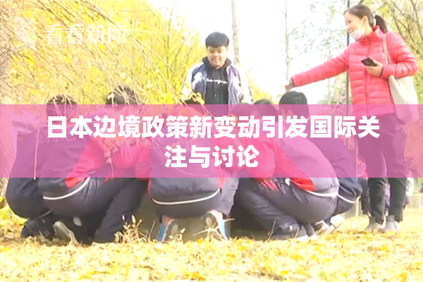 日本边境政策新变动引发国际关注与讨论