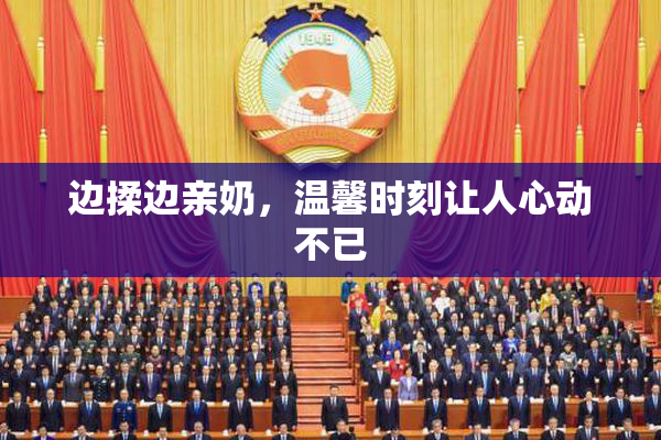 边揉边亲奶，温馨时刻让人心动不已