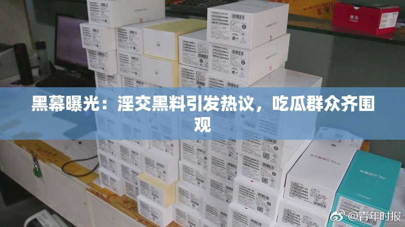 黑幕曝光：淫交黑料引发热议，吃瓜群众齐围观