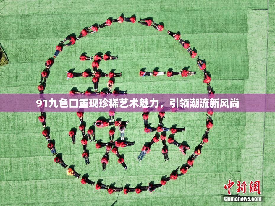 91九色口重现珍稀艺术魅力，引领潮流新风尚