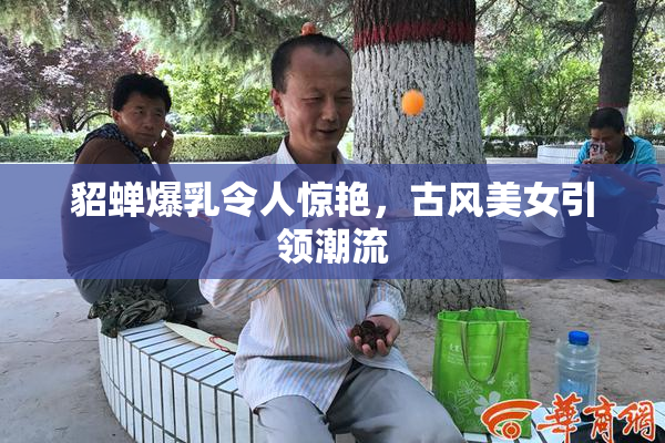 貂蝉爆乳令人惊艳，古风美女引领潮流