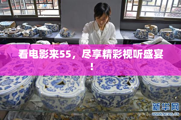 看电影来55，尽享精彩视听盛宴！