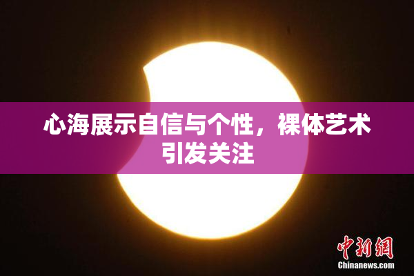 心海展示自信与个性，裸体艺术引发关注