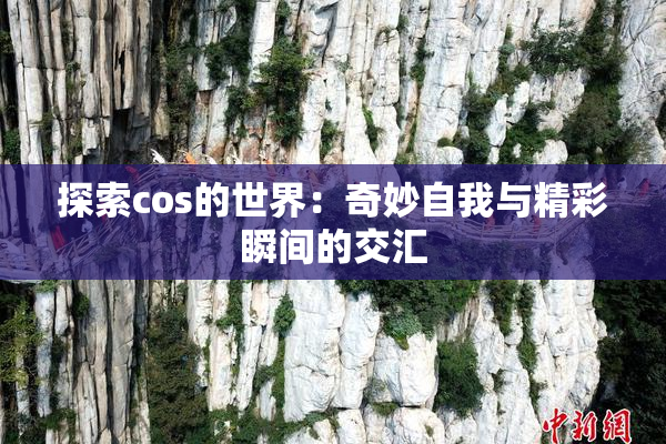 探索cos的世界：奇妙自我与精彩瞬间的交汇
