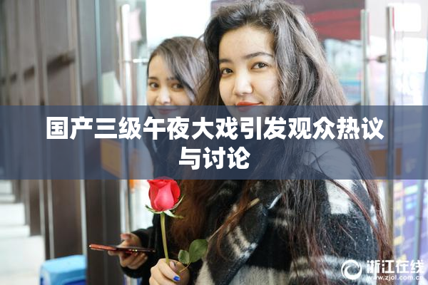 国产三级午夜大戏引发观众热议与讨论