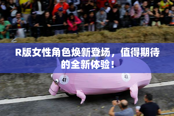 R版女性角色焕新登场，值得期待的全新体验！