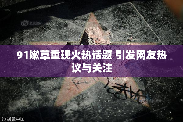 91嫩草重现火热话题 引发网友热议与关注