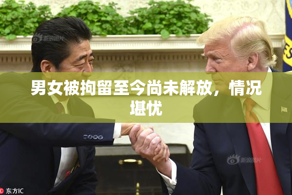 男女被拘留至今尚未解放，情况堪忧