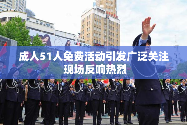 成人51人免费活动引发广泛关注 现场反响热烈