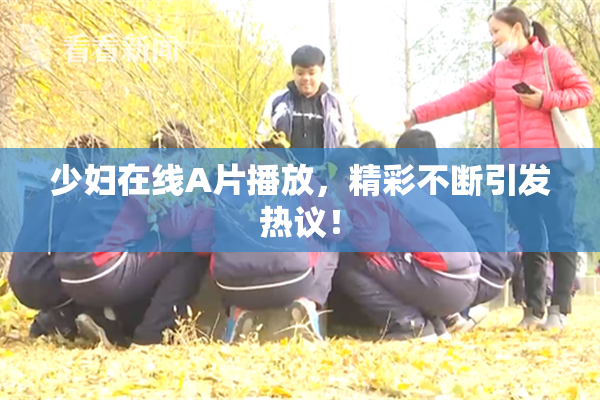 少妇在线A片播放，精彩不断引发热议！