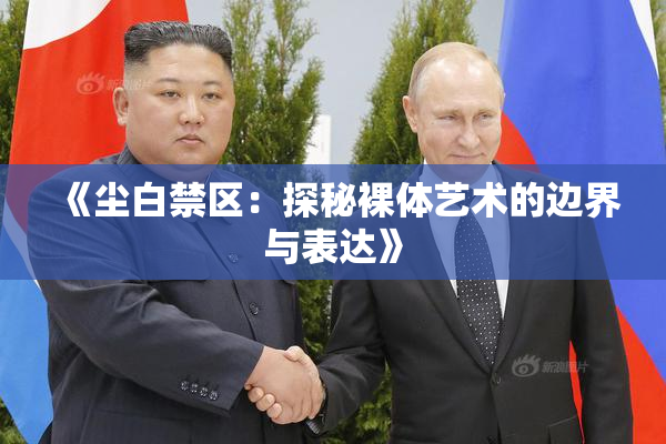《尘白禁区：探秘裸体艺术的边界与表达》