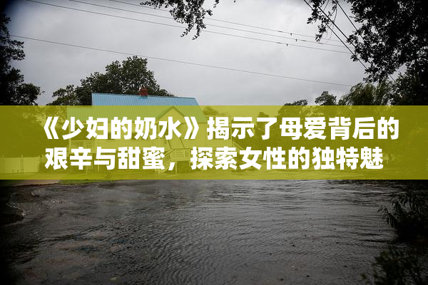 《少妇的奶水》揭示了母爱背后的艰辛与甜蜜，探索女性的独特魅力与挑战