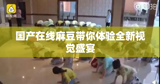 国产在线麻豆带你体验全新视觉盛宴