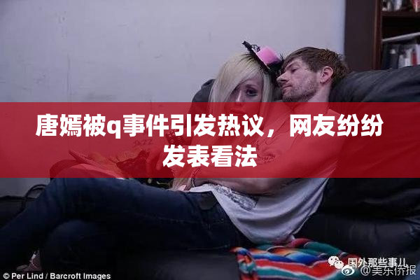 唐嫣被q事件引发热议，网友纷纷发表看法