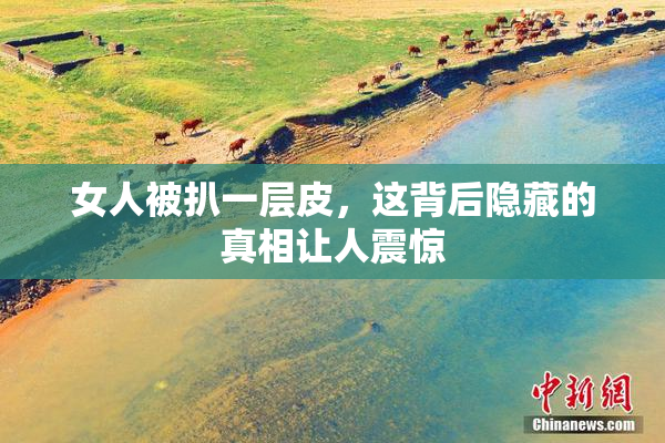 女人被扒一层皮，这背后隐藏的真相让人震惊