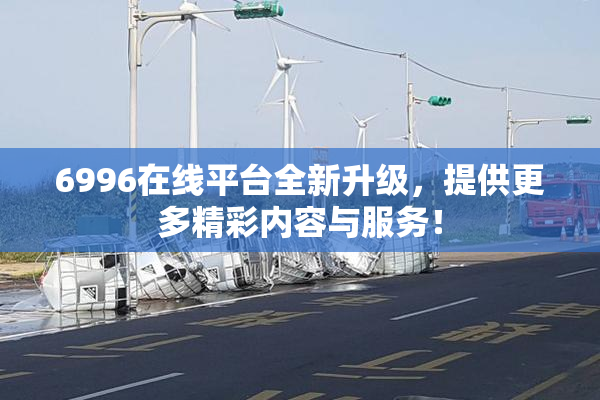 6996在线平台全新升级，提供更多精彩内容与服务！