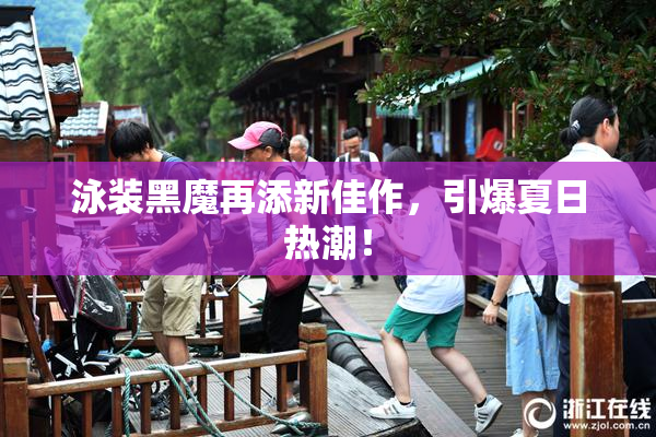 泳装黑魔再添新佳作，引爆夏日热潮！