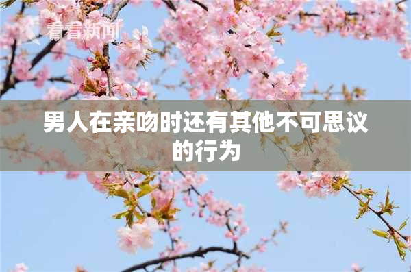 男人在亲吻时还有其他不可思议的行为