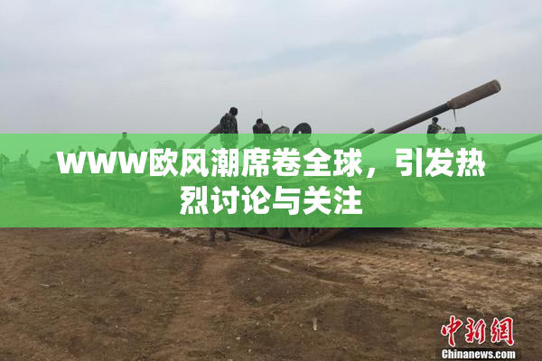 WWW欧风潮席卷全球，引发热烈讨论与关注
