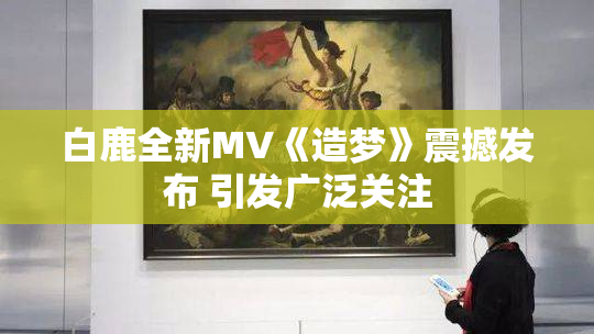 白鹿全新MV《造梦》震撼发布 引发广泛关注