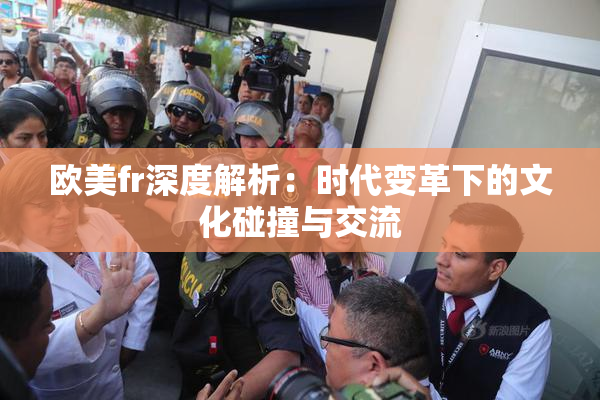 欧美fr深度解析：时代变革下的文化碰撞与交流