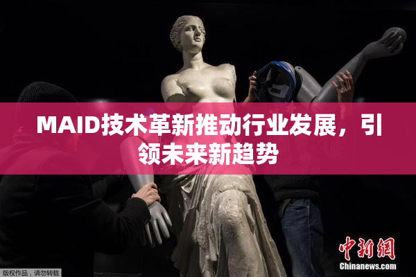 MAID技术革新推动行业发展，引领未来新趋势