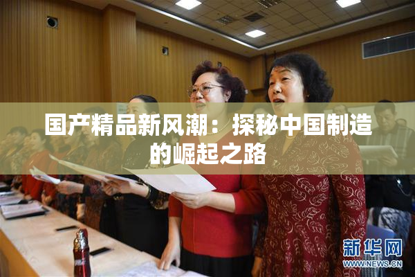 国产精品新风潮：探秘中国制造的崛起之路