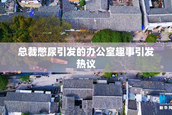 总裁憋尿引发的办公室趣事引发热议