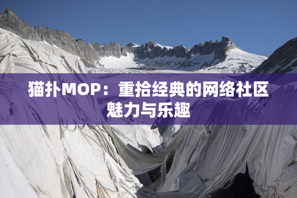 猫扑MOP：重拾经典的网络社区魅力与乐趣