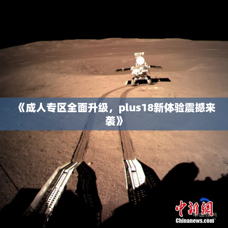 《成人专区全面升级，plus18新体验震撼来袭》