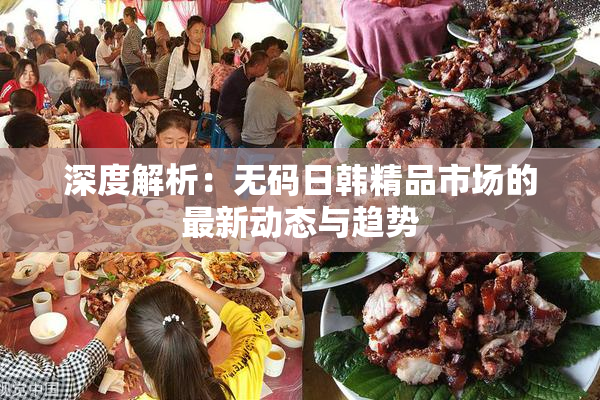 深度解析：无码日韩精品市场的最新动态与趋势