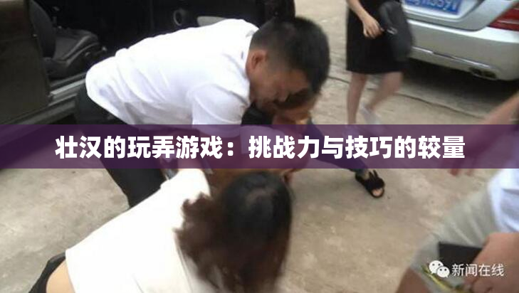 壮汉的玩弄游戏：挑战力与技巧的较量