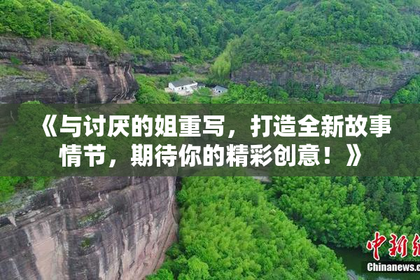 《与讨厌的姐重写，打造全新故事情节，期待你的精彩创意！》