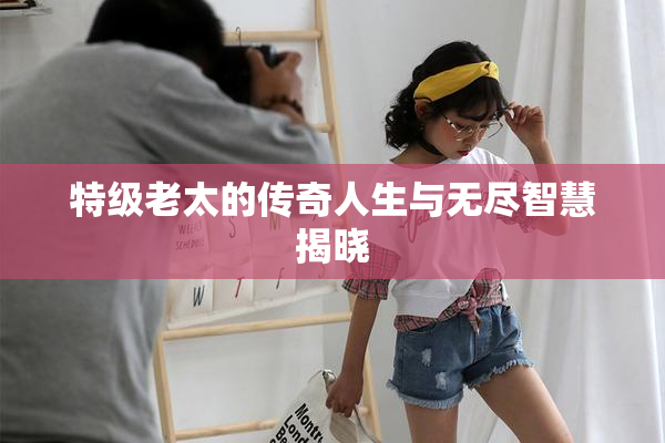 特级老太的传奇人生与无尽智慧揭晓