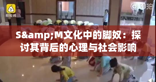 S&M文化中的脚奴：探讨其背后的心理与社会影响