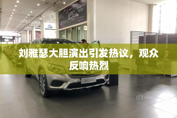 刘雅瑟大胆演出引发热议，观众反响热烈