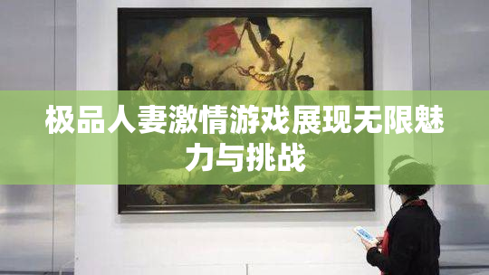 极品人妻激情游戏展现无限魅力与挑战