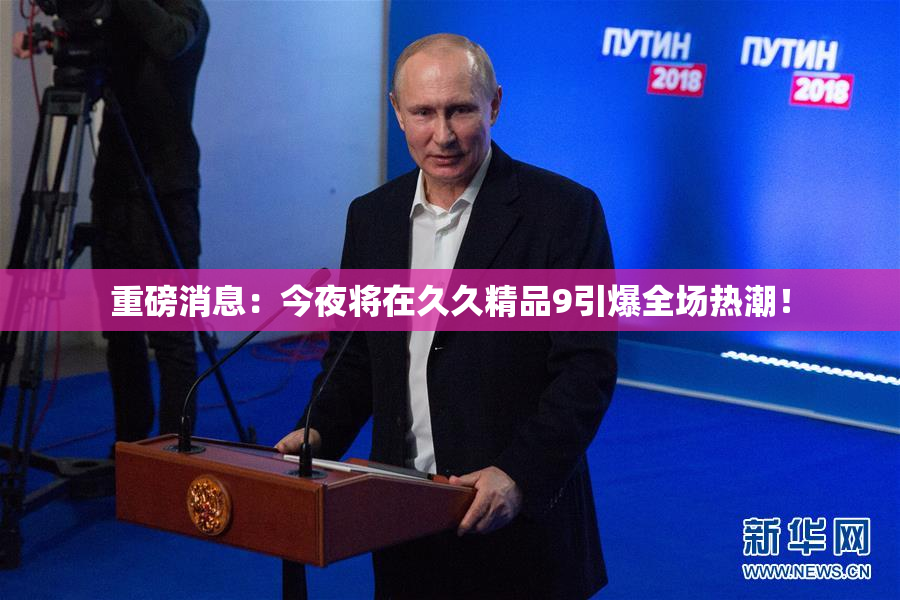 重磅消息：今夜将在久久精品9引爆全场热潮！