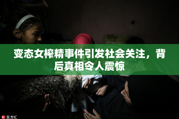 变态女榨精事件引发社会关注，背后真相令人震惊