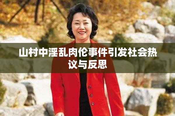 山村中淫乱肉伦事件引发社会热议与反思