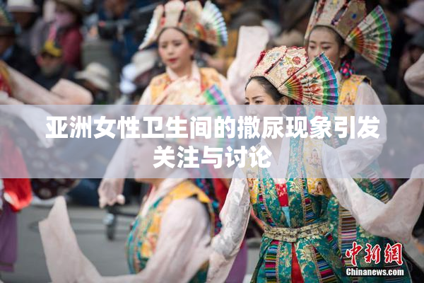 亚洲女性卫生间的撒尿现象引发关注与讨论