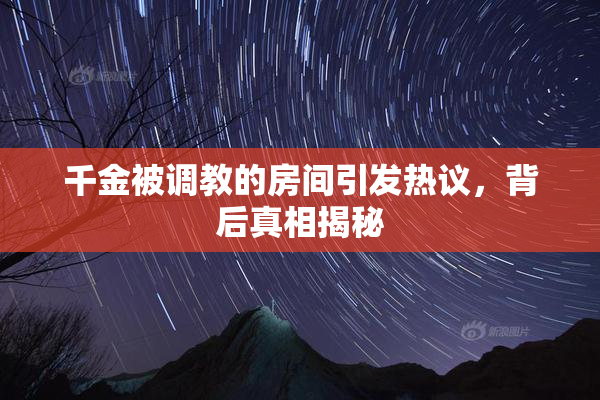 千金被调教的房间引发热议，背后真相揭秘