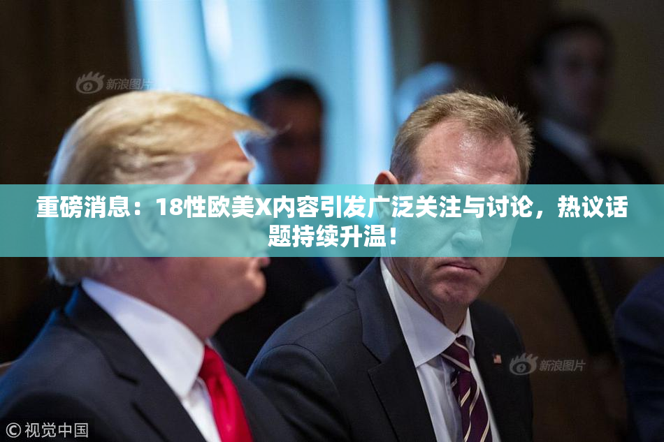 重磅消息：18性欧美X内容引发广泛关注与讨论，热议话题持续升温！
