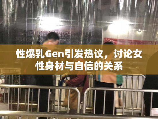 性爆乳Gen引发热议，讨论女性身材与自信的关系