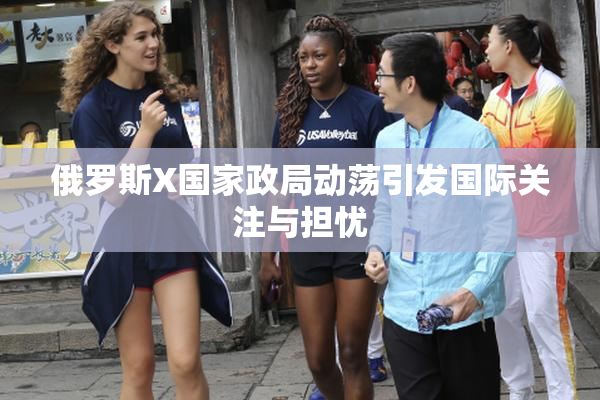 俄罗斯X国家政局动荡引发国际关注与担忧