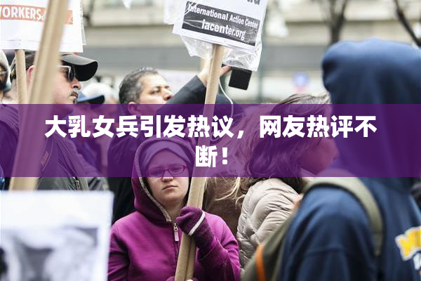 大乳女兵引发热议，网友热评不断！